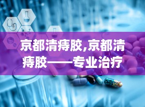 京都清痔胶,京都清痔胶——专业治疗痔疮的良药