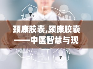颈康胶囊,颈康胶囊——中医智慧与现代科技的结晶