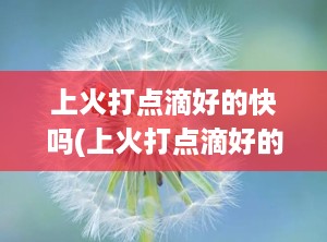 上火打点滴好的快吗(上火打点滴好的快吗吃什么药)