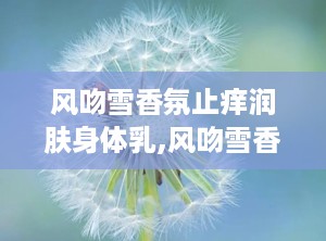 风吻雪香氛止痒润肤身体乳,风吻雪香氛止痒润肤身体乳——肌肤的温柔呵护