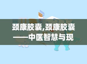 颈康胶囊,颈康胶囊——中医智慧与现代科技的结晶