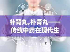 补肾丸,补肾丸——传统中药在现代生活中的应用与功效