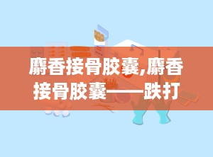 麝香接骨胶囊,麝香接骨胶囊——跌打损伤、筋伤骨折的良药