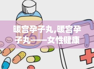 暖宫孕子丸,暖宫孕子丸——女性健康调养的中药良方