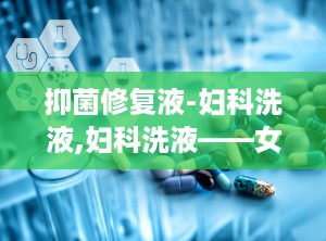 抑菌修复液-妇科洗液,妇科洗液——女性私处健康的守护者
