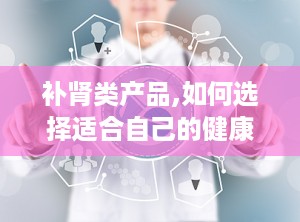 补肾类产品,如何选择适合自己的健康伴侣