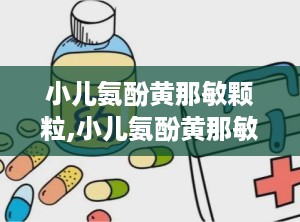 小儿氨酚黄那敏颗粒,小儿氨酚黄那敏颗粒——儿童感冒的贴心守护者