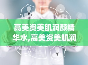 高美资美肌润颜精华水,高美资美肌润颜精华水——肌肤的深层呵护神器