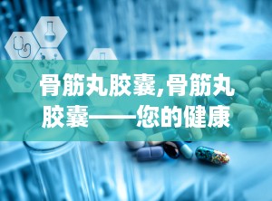 骨筋丸胶囊,骨筋丸胶囊——您的健康守护者