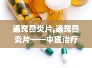 通窍鼻炎片,通窍鼻炎片——中医治疗鼻炎的良方