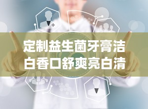 定制益生菌牙膏洁白香口舒爽亮白清新口气去烟渍牙渍,益生菌牙膏——洁白香口舒爽，告别烟渍牙渍困扰