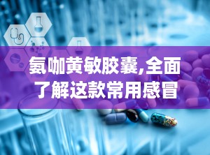氨咖黄敏胶囊,全面了解这款常用感冒药