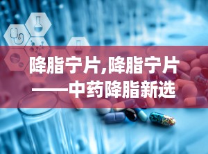 降脂宁片,降脂宁片——中药降脂新选择