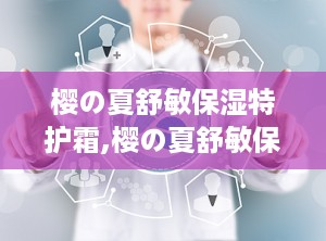 樱の夏舒敏保湿特护霜,樱の夏舒敏保湿特护霜——敏感肌肤的夏日守护神