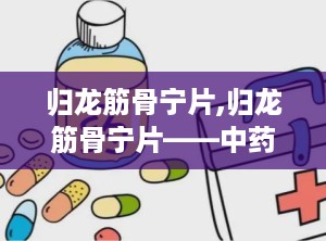 归龙筋骨宁片,归龙筋骨宁片——中药治疗风湿骨病的良药