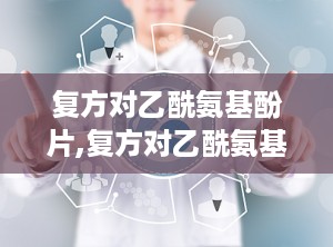 复方对乙酰氨基酚片,复方对乙酰氨基酚片——您的家庭常备解热镇痛良药