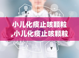 小儿化痰止咳颗粒,小儿化痰止咳颗粒——专为儿童设计的祛痰止咳良药