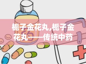 栀子金花丸,栀子金花丸——传统中药的清热良方