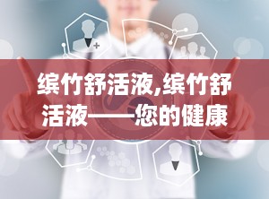 缤竹舒活液,缤竹舒活液——您的健康养生好伴侣