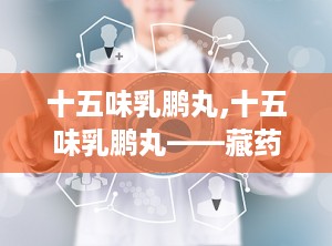 十五味乳鹏丸,十五味乳鹏丸——藏药中的痛风克星