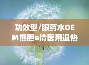 功效型/眼药水OEM熊胆e清医用退热凝胶底价招商
