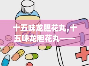 十五味龙胆花丸,十五味龙胆花丸——传统藏药中的止咳化痰良方