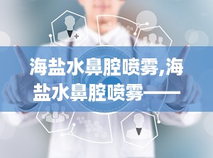 海盐水鼻腔喷雾,海盐水鼻腔喷雾——鼻腔健康的守护者