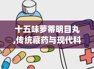 十五味萝蒂明目丸,传统藏药与现代科技的结晶