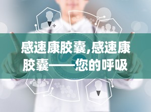 感速康胶囊,感速康胶囊——您的呼吸道健康守护者