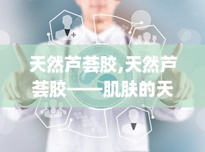 天然芦荟胶,天然芦荟胶——肌肤的天然守护者