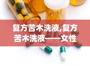 复方苦木洗液,复方苦木洗液——女性私处护理的得力助手
