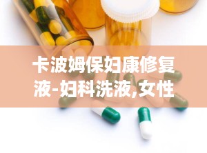 卡波姆保妇康修复液-妇科洗液,女性私处健康的守护者