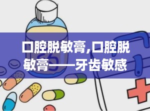 口腔脱敏膏,口腔脱敏膏——牙齿敏感的“救星”