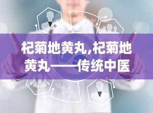 杞菊地黄丸,杞菊地黄丸——传统中医的肝肾养生瑰宝