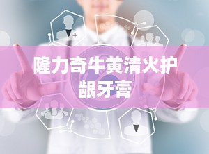 隆力奇牛黄清火护龈牙膏