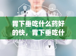 胃下垂吃什么药好的快，胃下垂吃什么药