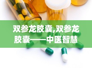 双参龙胶囊,双参龙胶囊——中医智慧与现代科技的结晶