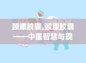 颈康胶囊,颈康胶囊——中医智慧与现代科技的结晶