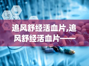 追风舒经活血片,追风舒经活血片——传统中药与现代生活的完美结合