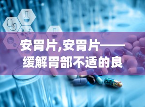 安胃片,安胃片——缓解胃部不适的良药