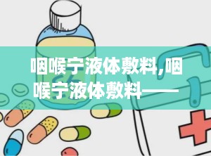 咽喉宁液体敷料,咽喉宁液体敷料——守护您的咽喉健康