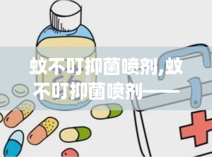 蚊不叮抑菌喷剂,蚊不叮抑菌喷剂——夏日驱蚊新选择