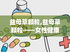 益母草颗粒,益母草颗粒——女性健康的好帮手