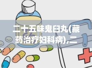 二十五味鬼臼丸(藏药治疗妇科病),二十五味鬼臼丸——藏药治疗妇科病的神奇疗效