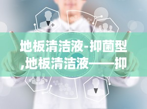 地板清洁液-抑菌型,地板清洁液——抑菌型，守护家庭健康防线