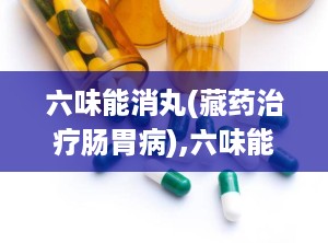 六味能消丸(藏药治疗肠胃病),六味能消丸——藏药中的肠胃病良药