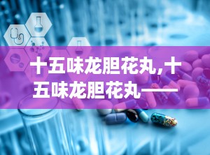 十五味龙胆花丸,十五味龙胆花丸——传统藏药中的止咳化痰良方