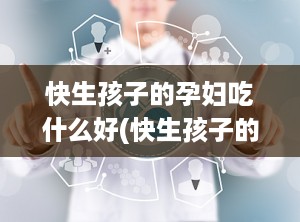 快生孩子的孕妇吃什么好(快生孩子的孕妇吃什么好一点)