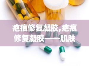 疤痕修复凝胶,疤痕修复凝胶——肌肤疤痕的“隐形修复师”