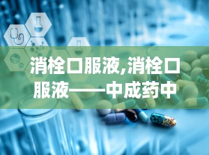消栓口服液,消栓口服液——中成药中的活血通络佳品